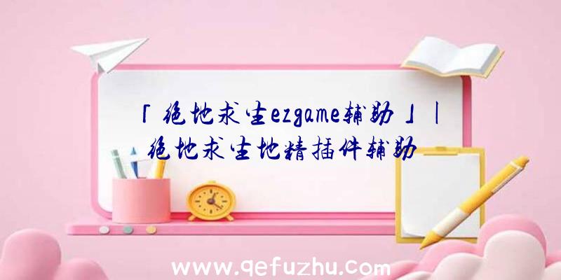 「绝地求生ezgame辅助」|绝地求生地精插件辅助